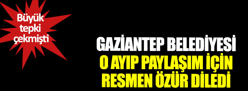 Gaziantep Büyükşehir Belediyesi, o ayıp paylaşım için resmen özür diledi