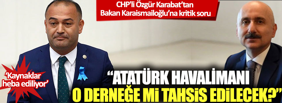 CHP'li Özgür Karabat’tan Bakan Karaismailoğlu’na kritik soru: Atatürk Havalimanı'nı o derneğe mi tahsis edeceksiniz?
