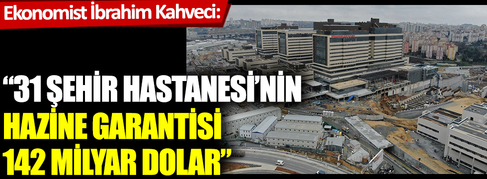 Karar yazarı İbrahim Kahveci: 31 şehir hastanesinin Hazine garantisi 142 milyar dolar