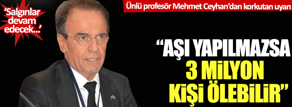 Ünlü profesör Mehmet Ceyhan’dan korkutan uyarı: Aşıları yapılmazsa 3 milyon kişi ölebilir!