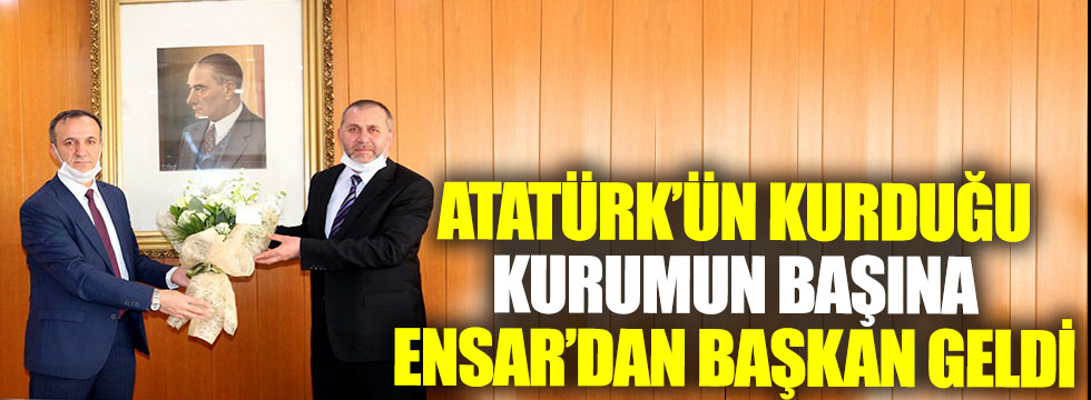 Atatürk'ün kurduğu kurumun başına Ensar'dan başkan atandı