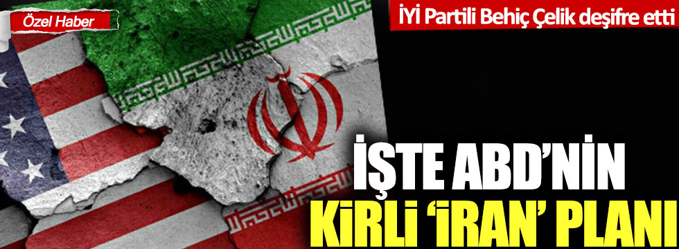 İYİ Partili Behiç Çelik deşifre etti: İşte ABD'nin kirli 'İran' planı!
