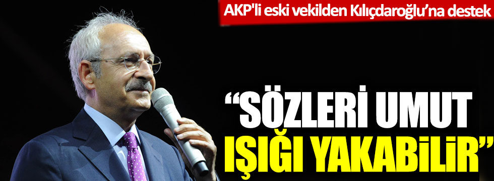 AKP'li eski vekilden Kılıçdaroğlu’na destek: Sözleri umut ışığı yakabilir!