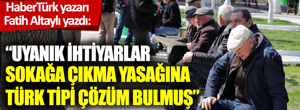 Fatih Altaylı: Uyanık ihtiyarlar sokağa çıkma yasağına Türk tipi çözüm bulmuş