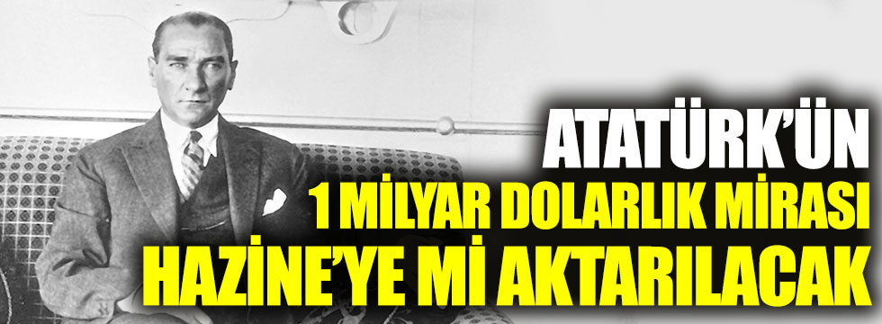 Atatürk'ün 1 milyar dolarlık mirası Hazine'ye mi aktarılacak?