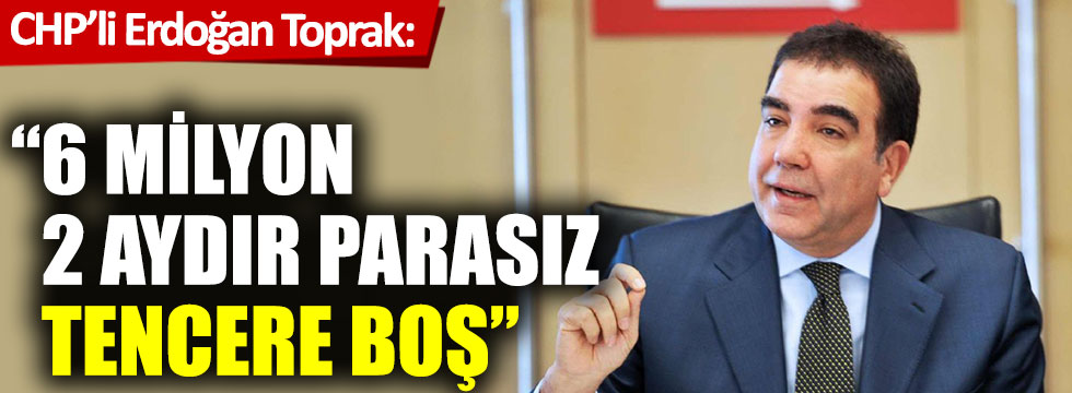CHP'li Erdoğan Toprak:  "6 milyon 2 aydır parasız, tencere boş!"