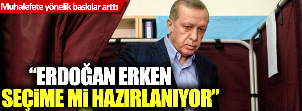 Muhalefete yönelik baskılar arttı: Erdoğan erken seçime mi hazırlanıyor?