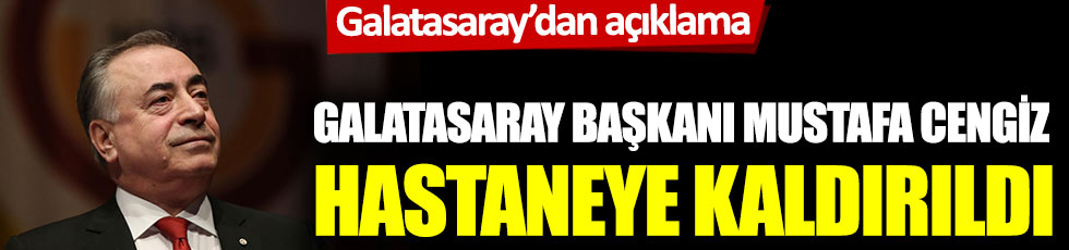 Galatasaray Başkanı Mustafa Cengiz hastaneye kaldırıldı: Galatasaray'dan açıklama