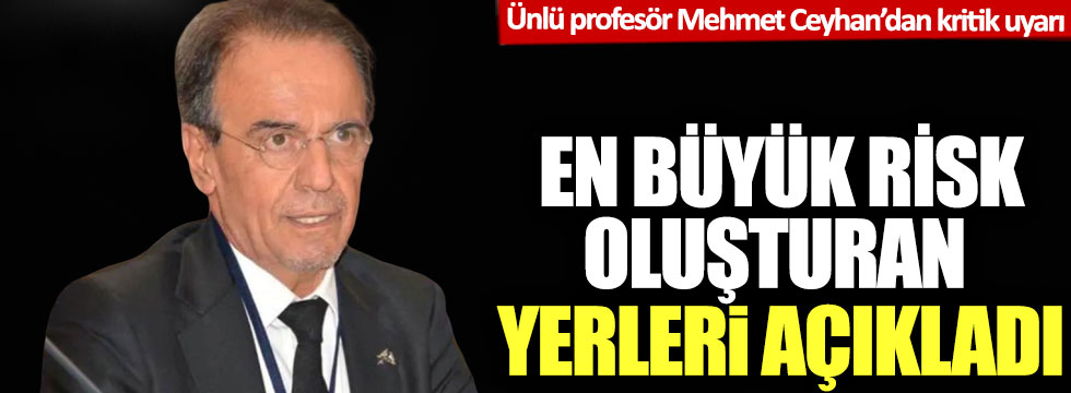 Ünlü profesör Mehmet Ceyhan’dan kritik uyarı: En büyük risk oluşturan yerleri açıkladı