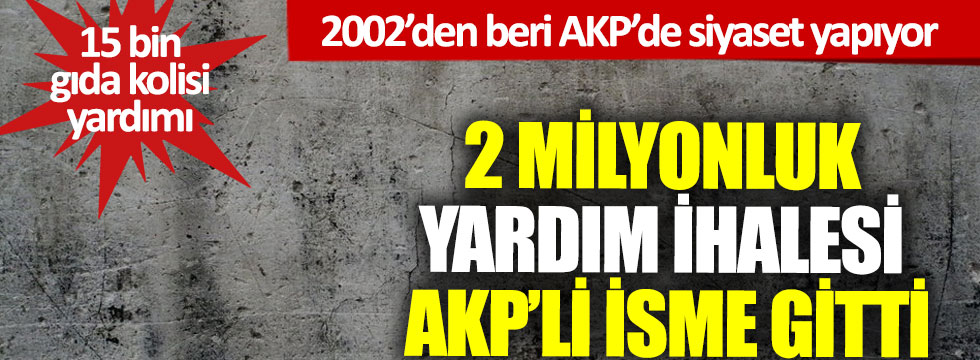 2 milyonluk yardımı ihalesi AKP’li isme gitti, 2002'den beri AKP'de siyaset yapıyor