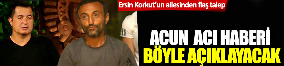 Ersin Korkut'un ailesinden flaş talep: Acun acı haberi böyle açıklayacak!
