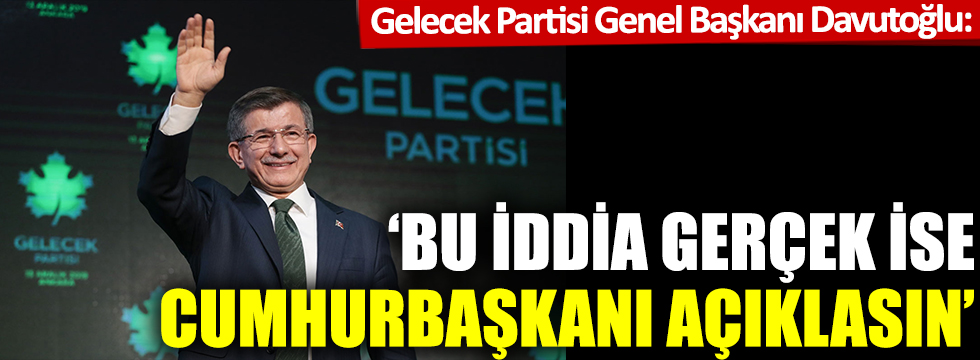 Gelecek Partisi lideri Davutoğlu: Bu iddia gerçek ise Cumhurbaşkanı açıklasın
