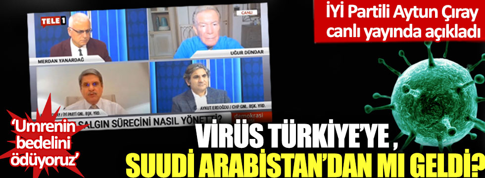 İYİ Partili Aytun Çıray canlı yayında açıkladı:  Virüs Türkiye’ye Suudi Arabistan'dan mı geldi?