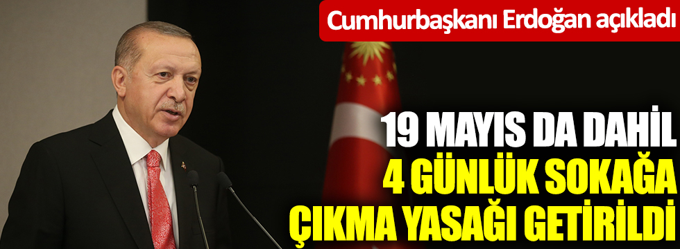 Cumhurbaşkanı Erdoğan açıkladı: 19 Mayıs da dahil 4 günlük sokağa çıkma yasağı uygulanacak