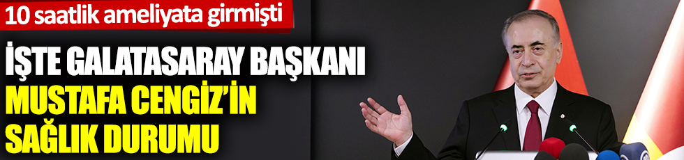 İşte Galatasaray Başkanı Mustafa Cengiz'in sağlık durumu
