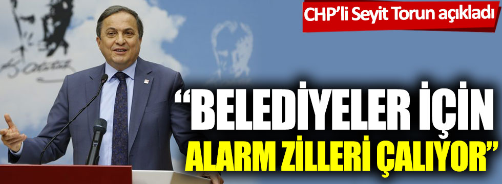 CHP’li Seyit Torun açıkladı: Belediyeler için alarm zilleri çalıyor