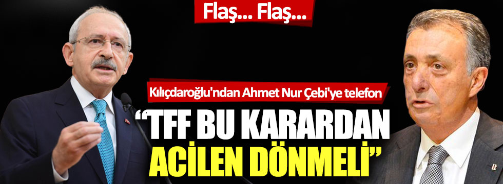 Kılıçdaroğlu'ndan Beşiktaş Başkanı Ahmet Nur Çebi'ye telefon: TFF bu karardan acilen dönmeli!