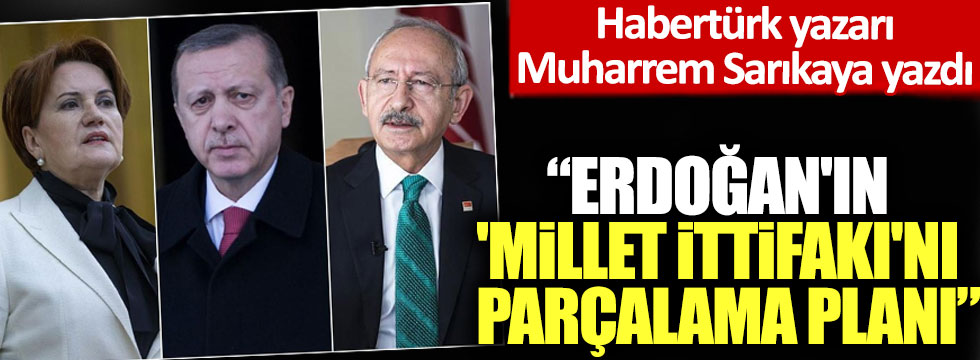 Habertürk yazarı Muharrem Sarıkaya yazdı: 'Erdoğan'ın 'Millet ittifakı'nı parçalama planı!'