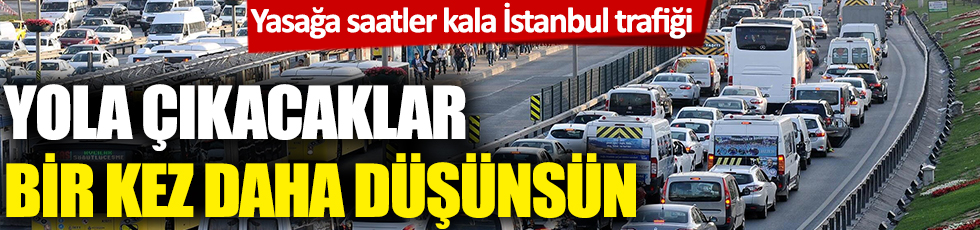Yasağa saatler kala İstanbul trafiği! Yola çıkacaklar bir kez daha düşünsün