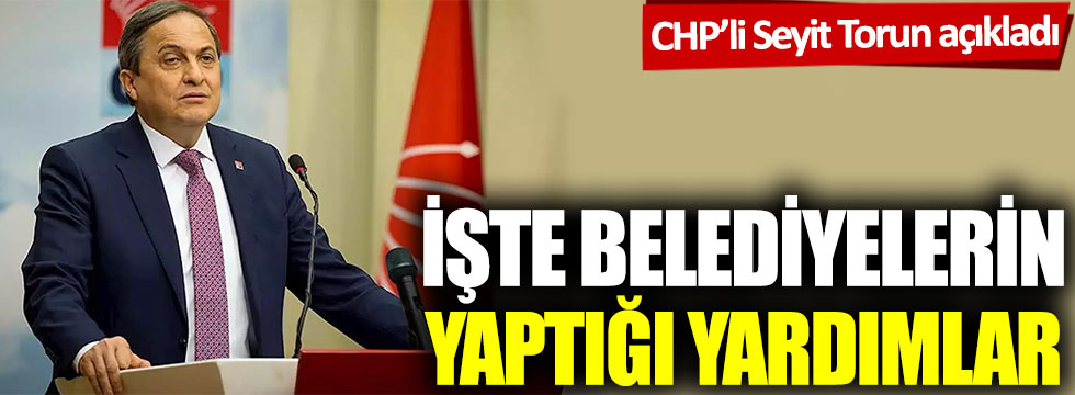 CHP’li Seyit Torun açıkladı: İşte belediyelerin yaptığı yardımlar