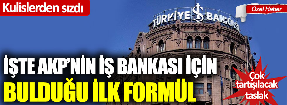 İşte AKP'nin İş Bankası için bulduğu ilk formül!