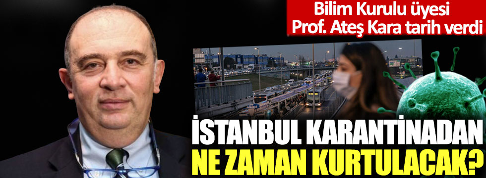 Bilim Kurulu üyesi Prof. Ateş Kara tarih verdi: İstanbul karantinadan ne zaman kurtulacak?
