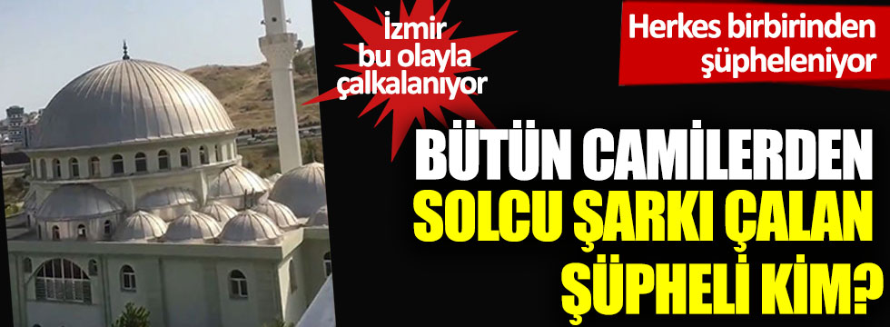 İzmir bu olayla çalkalanıyor: Bütün camilerden solcu şarkı çalan şüpheli kim?