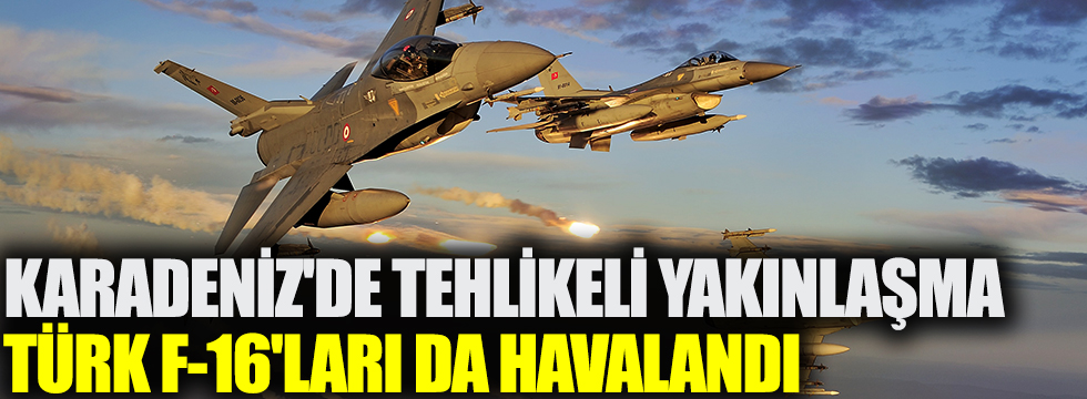 Karadeniz'de tehlikeli yakınlaşma... Türk F-16'ları da havalandı!