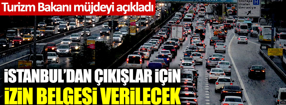 Turizm Bakanı açıkladı: İstanbul'dan çıkışlar ne zaman başlayacak? Özel izin belgesi dönemi başıyor! İşte tarihler...