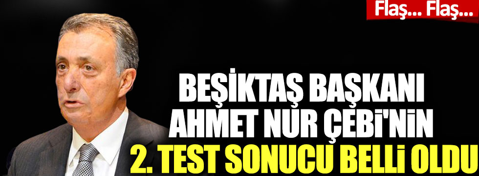 Beşiktaş Başkanı Ahmet Nur Çebi'nin ikinci test sonucu belli oldu
