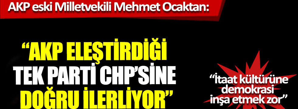 AKP eski Milletvekili Mehmet Ocaktan: “AKP eleştirdiği tek parti CHP’sine doğru ilerliyor”