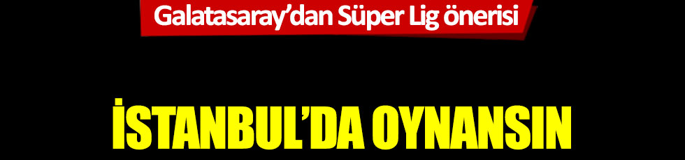 Galatasaray'dan Süper Lig önerisi: İstanbul'da oynansın