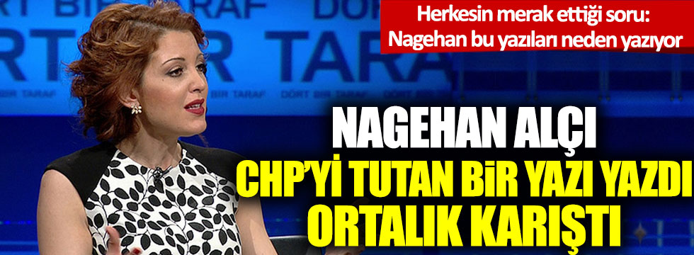 Nagehan Alçı CHP’yi tutan bir yazı yazdı, ortalık karıştı!