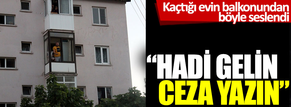 Kaçtığı evin balkonundan polislere böyle seslendi: Hadi gelin ceza yazın