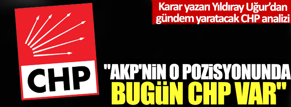 Karar yazarı Yıldıray Uğur’dan gündem yaratacak CHP analizi: "AKP'nin o pozisyonunda bugün CHP var"