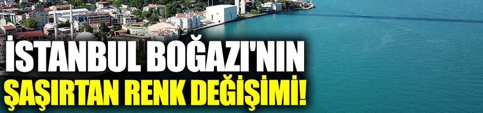 İstanbul Boğazı'nın şaşırtan renk değişimi!
