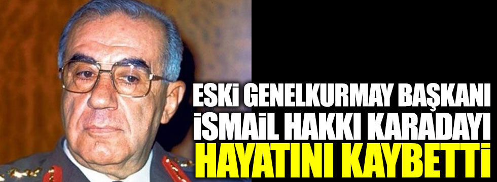 Eski Genelkurmay Başkanı İsmail Hakkı Karadayı hayatını kaybetti