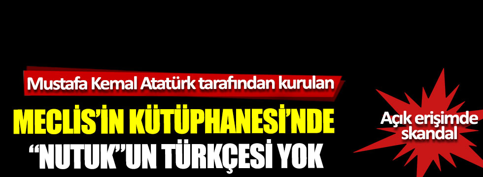 Mustafa Kemal Atatürk tarafından kurulan Meclis’in kütüphanesinde Nutuk’un Türkçesi yok