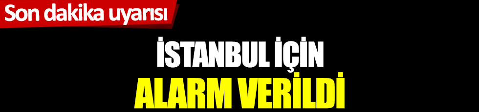 Son dakika uyarısı: İstanbul için alarm verildi