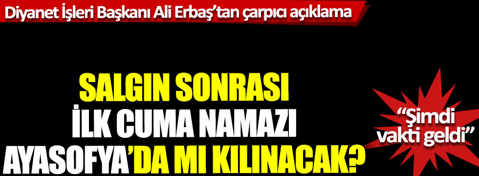 Diyanet İşleri Başkanı Ali Erbaş’tan çarpıcı açıklama: Salgın sonrası ilk Cuma namazı Ayasofya’da mı kılınacak?
