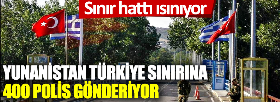 Sınır hattı ısınıyor! Yunanistan Türkiye sınırına 400 polis gönderiyor!