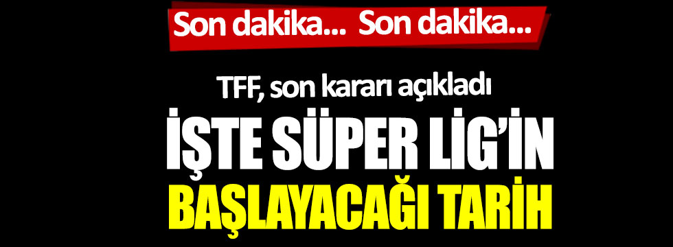 TFF son kararı açıkladı: İşte Süper Lig'in başlayacağı tarih