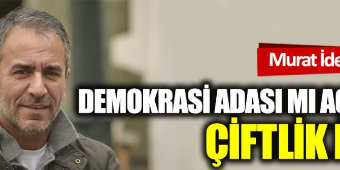 Demokrasi Adası mı açıldı, çiftlik mi?