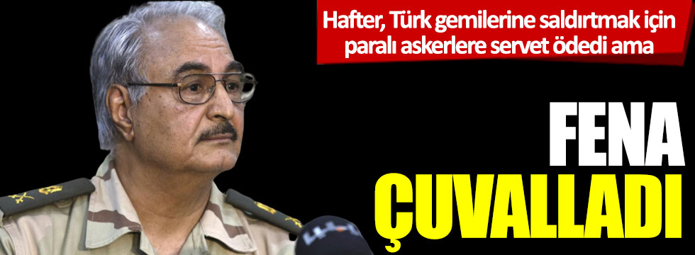 Hafter, Türk gemilerine saldırtmak için paralı askerlere servet ödedi ama fena çuvalladı