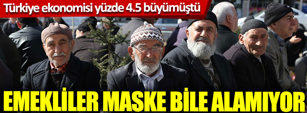 Türkiye ilk çeyrekte yüzde 4.5 büyümüştü, emekliler maske bile alamıyor