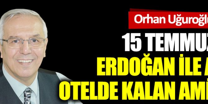 15 Temmuz’da Erdoğan ile aynı otelde kalan Amiral…