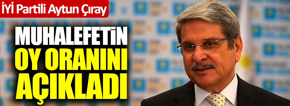 İYİ Partili Aytun Çıray muhalefetin oy oranını açıkladı!