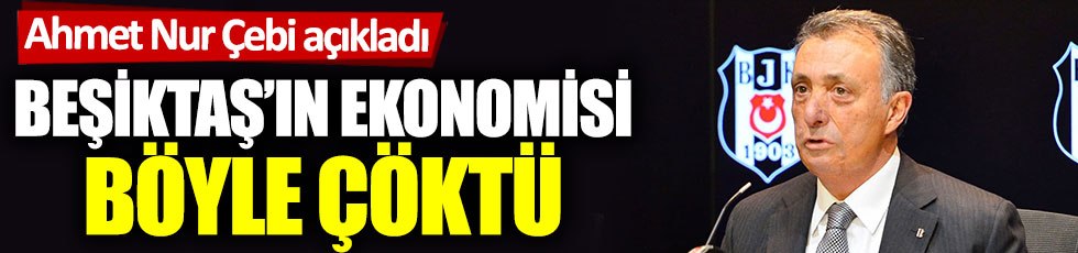 Ahmet Nur Çebi açıkladı: Beşiktaş’ın ekonomisi böyle çöktü