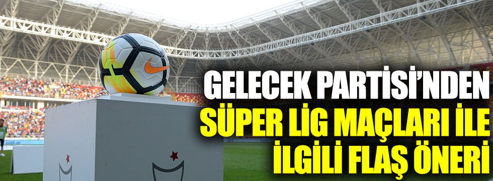 Gelecek Partisi'nden Süper Lig maçları ile ilgili flaş öneri