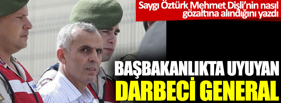 Başbakanlıkta uyuyan darbeci general: Mehmet Dişli böyle gözaltına alınmış!